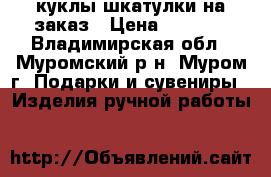 куклы-шкатулки на заказ › Цена ­ 2 000 - Владимирская обл., Муромский р-н, Муром г. Подарки и сувениры » Изделия ручной работы   